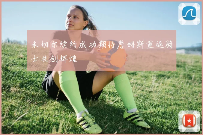 米切尔续约成功期待詹姆斯重返骑士共创辉煌