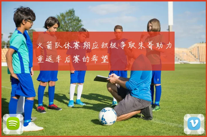 火箭队休赛期应积极争取朱哥助力重返季后赛的希望