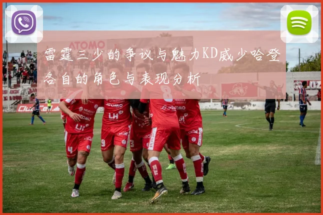 雷霆三少的争议与魅力KD威少哈登各自的角色与表现分析