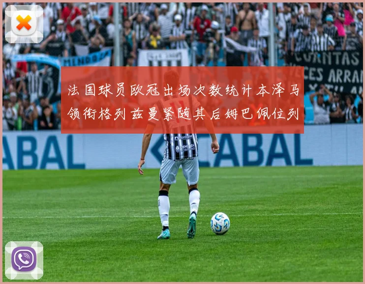 法国球员欧冠出场次数统计本泽马领衔格列兹曼紧随其后姆巴佩位列第五