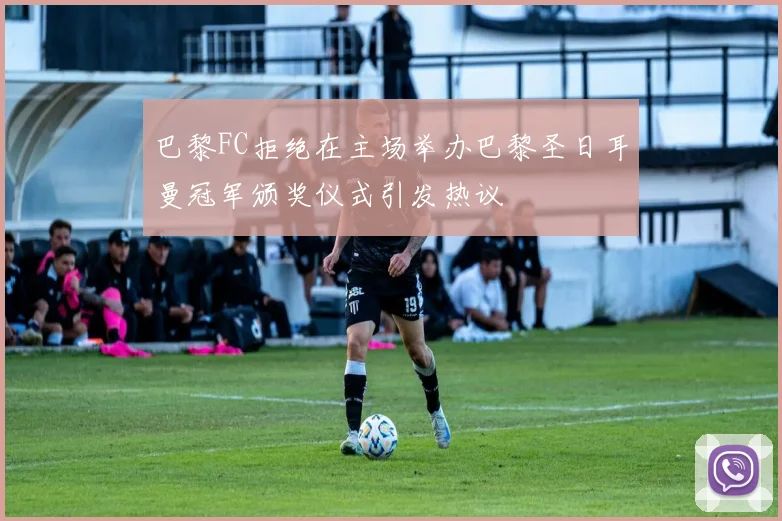 巴黎FC拒绝在主场举办巴黎圣日耳曼冠军颁奖仪式引发热议