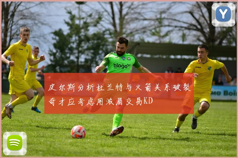 皮尔斯分析杜兰特与火箭关系破裂奇才应考虑用浓眉交易KD