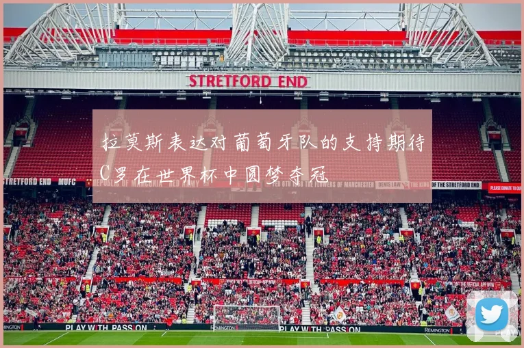 拉莫斯表达对葡萄牙队的支持期待C罗在世界杯中圆梦夺冠