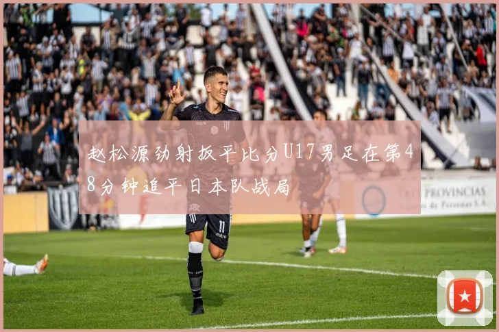 赵松源劲射扳平比分U17男足在第48分钟追平日本队战局