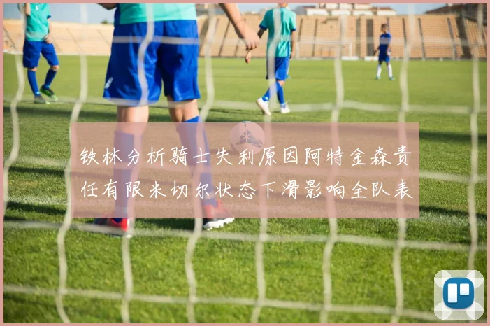铁林分析骑士失利原因阿特金森责任有限米切尔状态下滑影响全队表现