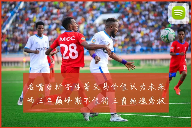 名嘴分析字母哥交易价值认为未来两三年巅峰期不值得三首轮选秀权