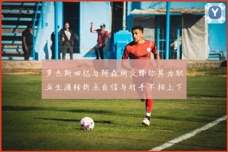 罗杰斯回忆与阿森纳交锋称其为职业生涯转折点自信与对手不相上下