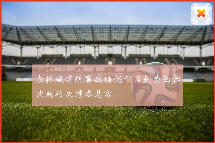 森林狼常规赛战绩优于马刺为西部次轮对决增添悬念