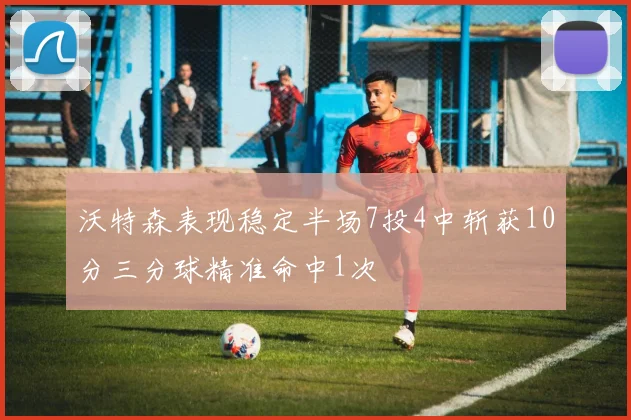 沃特森表现稳定半场7投4中斩获10分三分球精准命中1次