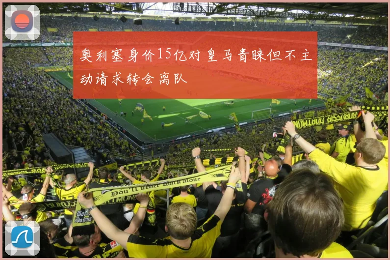 奥利塞身价15亿对皇马青睐但不主动请求转会离队