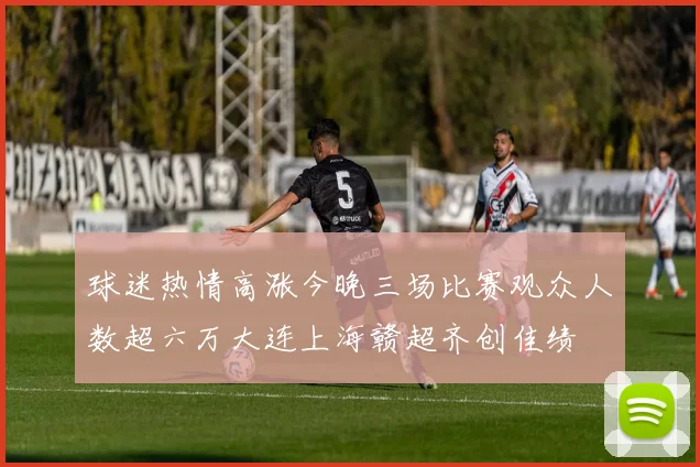 球迷热情高涨今晚三场比赛观众人数超六万大连上海赣超齐创佳绩