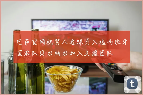 巴萨官网祝贺八名球员入选西班牙国家队贝尔纳尔加入支援团队