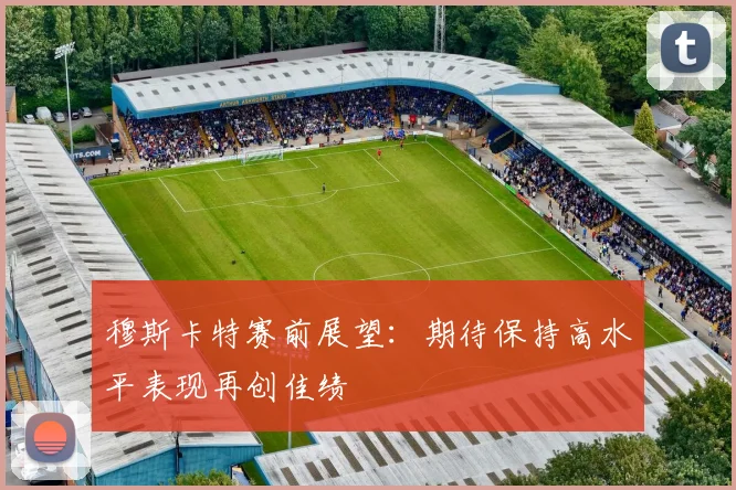 穆斯卡特赛前展望：期待保持高水平表现再创佳绩