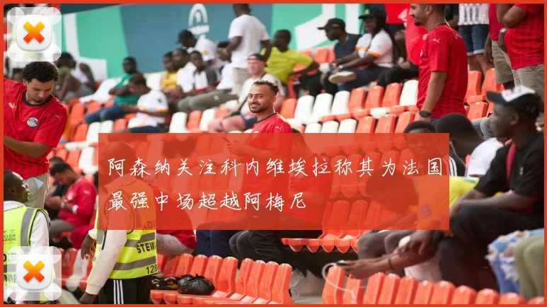 阿森纳关注科内维埃拉称其为法国最强中场超越阿梅尼