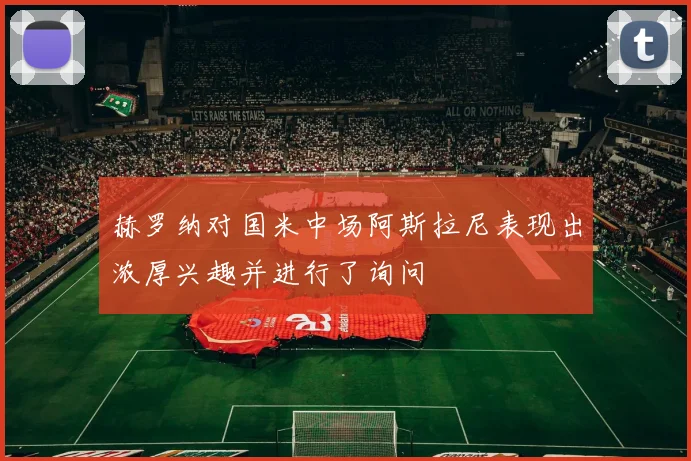 赫罗纳对国米中场阿斯拉尼表现出浓厚兴趣并进行了询问