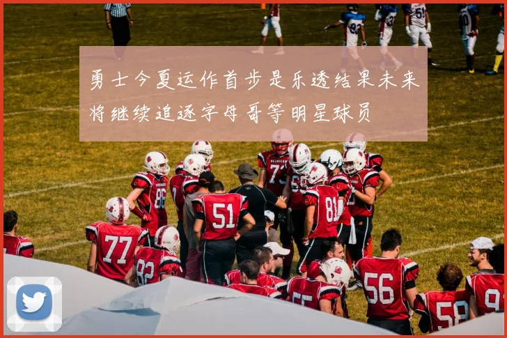 勇士今夏运作首步是乐透结果未来将继续追逐字母哥等明星球员